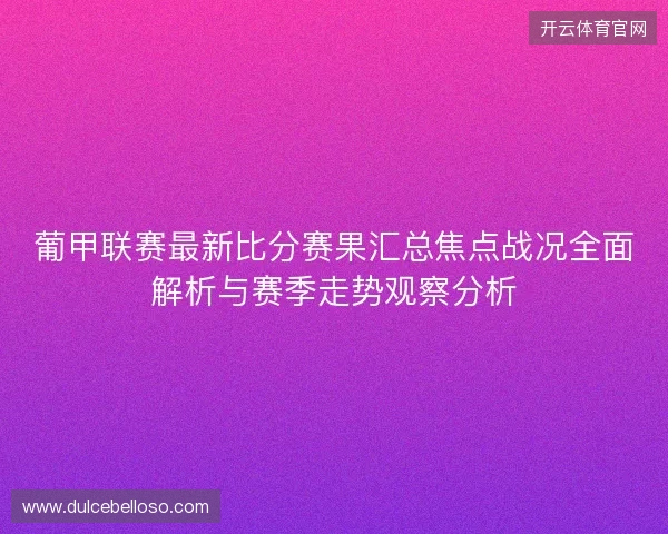 葡甲联赛最新比分赛果汇总焦点战况全面解析与赛季走势观察分析